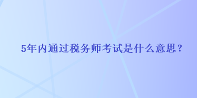 5年內(nèi)通過稅務(wù)師考試是什么意思？