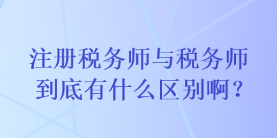 注冊(cè)稅務(wù)師與稅務(wù)師到底有什么區(qū)別?。? suffix=