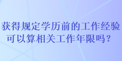 獲得規(guī)定學歷前的工作經(jīng)驗可以算相關(guān)工作年限嗎？