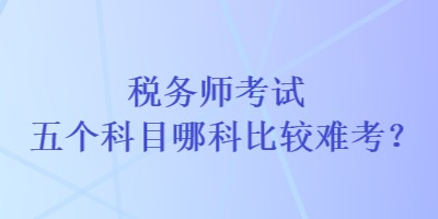 稅務師考試五個科目哪科比較難考？