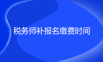 稅務(wù)師補報名繳費時間