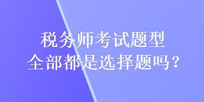 稅務(wù)師考試題型全部都是選擇題嗎？