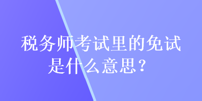 稅務師考試里的免試是什么意思？