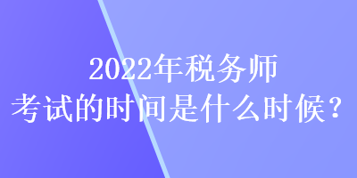 2022年稅務師考試的時間是什么時候？