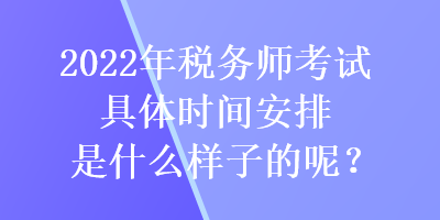 2022年稅務師考試具體時間安排是什么樣子的呢？