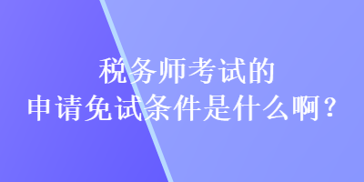 稅務(wù)師考試的申請(qǐng)免試條件是什么啊？