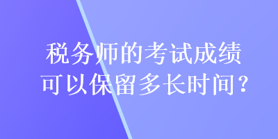 稅務師的考試成績可以保留多長時間？