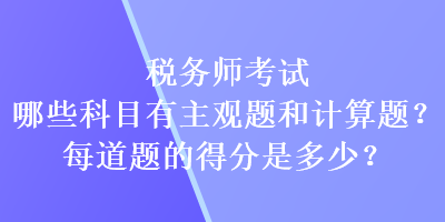 稅務(wù)師考試哪些科目有主觀題和計(jì)算題？每道題的得分又是多少？