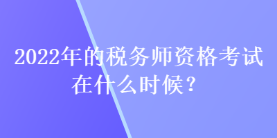 2022年的稅務(wù)師資格考試在什么時候？