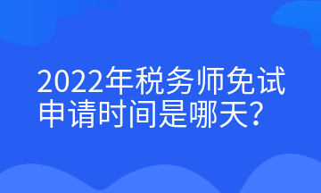 2022年稅務(wù)師免試申請(qǐng)時(shí)間是哪天？