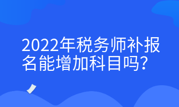 2022年稅務(wù)師補報名能增加科目嗎？