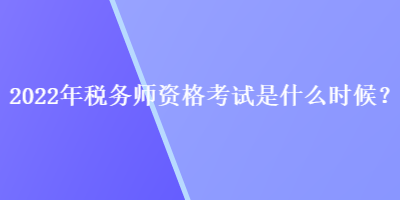 2022年稅務(wù)師資格考試是什么時(shí)候？