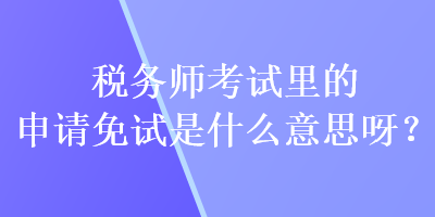 稅務(wù)師考試?yán)锏纳暾?qǐng)免試是什么意思呀？