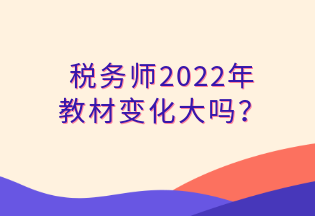 稅務(wù)師2022年 教材變化大嗎？