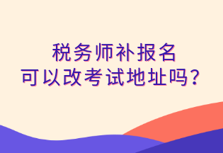 稅務(wù)師補報名 可以改考試地址嗎？