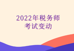 2022年稅務(wù)師 考試變動