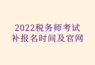 2022稅務(wù)師考試 補(bǔ)報(bào)名時(shí)間及官網(wǎng)