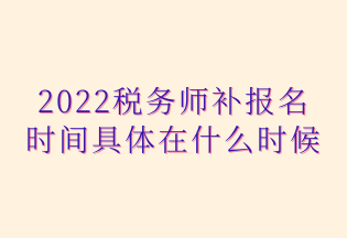 2022稅務(wù)師補(bǔ)報名 時間具體在什么時候