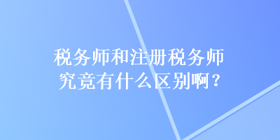 稅務(wù)師和注冊稅務(wù)師究竟有什么區(qū)別啊？