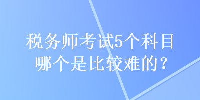 稅務師考試5個科目哪個是比較難的？