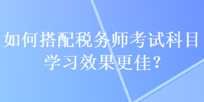 如何搭配稅務師考試科目學習效果更佳？