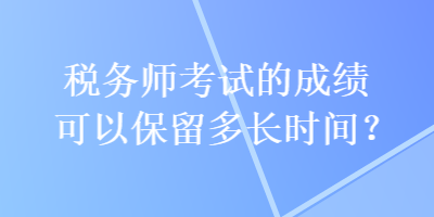 稅務(wù)師考試的成績可以保留多長時間？