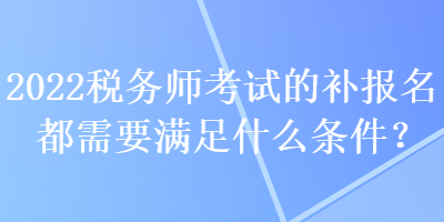 2022稅務(wù)師考試的補報名都需要滿足什么條件？