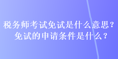 稅務師考試免試是什么意思？免試的申請條件是什么？