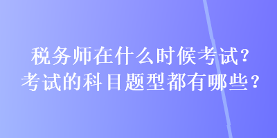 稅務(wù)師在什么時(shí)候考試？考試的科目題型都有哪些？