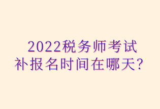 2022稅務師考試 補報名時間在哪天？