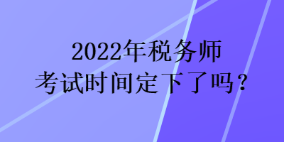 2022年稅務(wù)師考試時(shí)間定下了嗎？