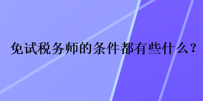 免試稅務(wù)師的條件都有些什么？