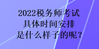 2022稅務(wù)師考試具體時(shí)間安排是什么樣子的呢？