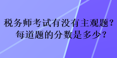 稅務(wù)師考試有沒(méi)有主觀題？每道題的分?jǐn)?shù)是多少？