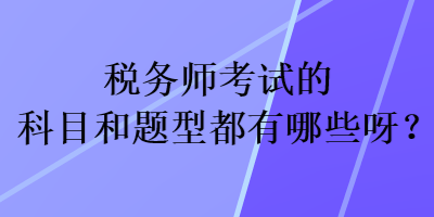 稅務(wù)師考試的科目和題型都有哪些呀？