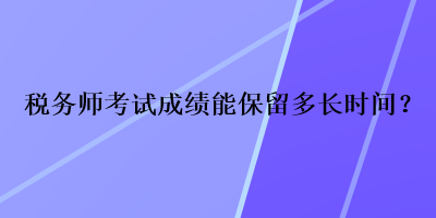 稅務師考試成績能保留多長時間？