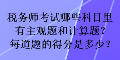 稅務(wù)師考試哪些科目里有主觀題和計(jì)算題？每道題的得分是多少？