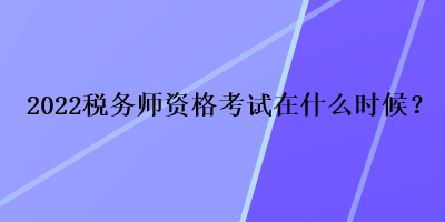 2022稅務(wù)師資格考試在什么時(shí)候？