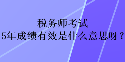 稅務(wù)師考試5年成績有效是什么意思呀？