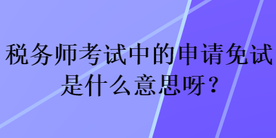 稅務(wù)師考試中的申請免試是什么意思呀？