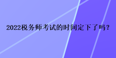 2022稅務(wù)師考試的時(shí)間定下了嗎？