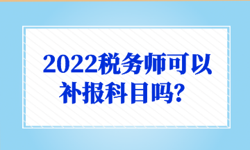 2022稅務(wù)師可以 補(bǔ)報(bào)科目嗎？