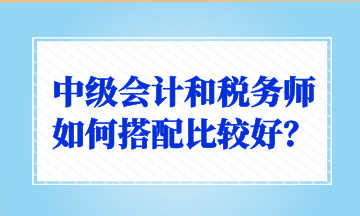 中級會計和稅務(wù)師如何搭配比較好？