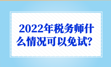 2022年稅務(wù)師什么情況可以免試？