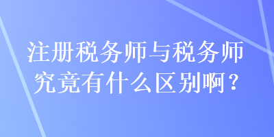 注冊(cè)稅務(wù)師與稅務(wù)師究竟有什么區(qū)別??？