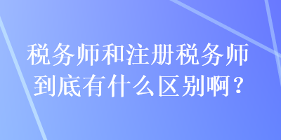 稅務(wù)師和注冊(cè)稅務(wù)師到底有什么區(qū)別啊？