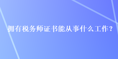 擁有稅務(wù)師證書能從事什么工作？