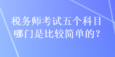 稅務(wù)師考試五個(gè)科目哪門是比較簡(jiǎn)單的？