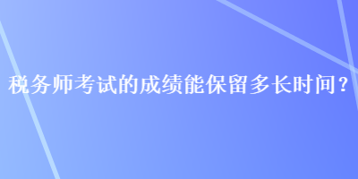 稅務(wù)師考試的成績(jī)能保留多長(zhǎng)時(shí)間？