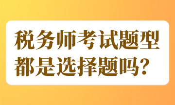 稅務(wù)師考試題型都是選擇題嗎？